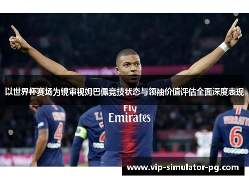 以世界杯赛场为镜审视姆巴佩竞技状态与领袖价值评估全面深度表现 以世界杯赛场为镜审视姆巴佩竞技状态与领袖价值评估全面深度表现