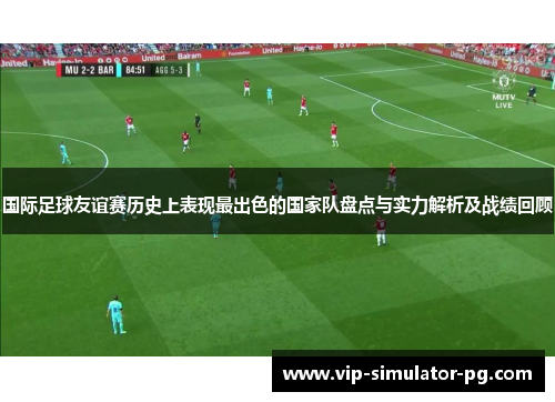 国际足球友谊赛历史上表现最出色的国家队盘点与实力解析及战绩回顾 国际足球友谊赛历史上表现最出色的国家队盘点与实力解析及战绩回顾