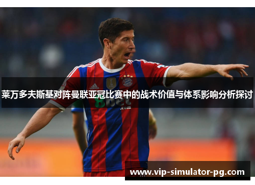 莱万多夫斯基对阵曼联亚冠比赛中的战术价值与体系影响分析探讨 莱万多夫斯基对阵曼联亚冠比赛中的战术价值与体系影响分析探讨