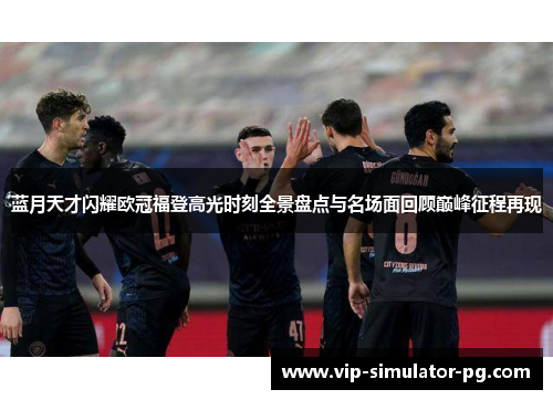 蓝月天才闪耀欧冠福登高光时刻全景盘点与名场面回顾巅峰征程再现 蓝月天才闪耀欧冠福登高光时刻全景盘点与名场面回顾巅峰征程再现