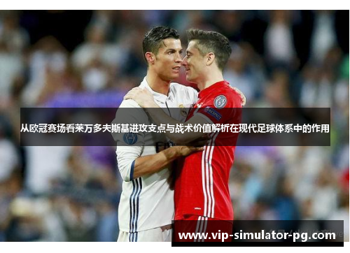 从欧冠赛场看莱万多夫斯基进攻支点与战术价值解析在现代足球体系中的作用