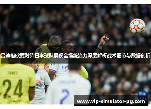 吕迪格欧冠对阵日本球队展现全场统治力深度解析战术细节与数据剖析