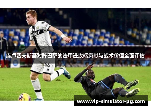 库卢塞夫斯基对阵巴萨的法甲进攻端贡献与战术价值全面评估 库卢塞夫斯基对阵巴萨的法甲进攻端贡献与战术价值全面评估