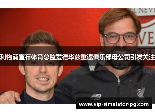 利物浦宣布体育总监爱德华兹重返俱乐部母公司引发关注 利物浦宣布体育总监爱德华兹重返俱乐部母公司引发关注