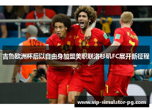 吉鲁欧洲杯后以自由身加盟美职联洛杉矶FC展开新征程 吉鲁欧洲杯后以自由身加盟美职联洛杉矶FC展开新征程