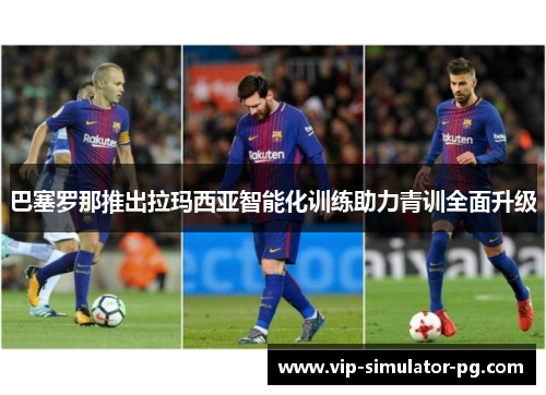 巴塞罗那推出拉玛西亚智能化训练助力青训全面升级 巴塞罗那推出拉玛西亚智能化训练助力青训全面升级