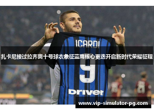 扎卡尼接过拉齐奥十号球衣象征蓝鹰核心更迭开启新时代荣耀征程