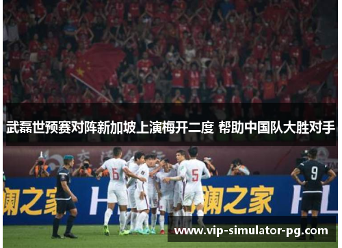武磊世预赛对阵新加坡上演梅开二度 帮助中国队大胜对手 武磊世预赛对阵新加坡上演梅开二度 帮助中国队大胜对手