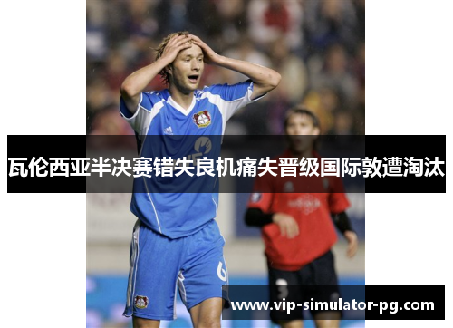 瓦伦西亚半决赛错失良机痛失晋级国际敦遭淘汰