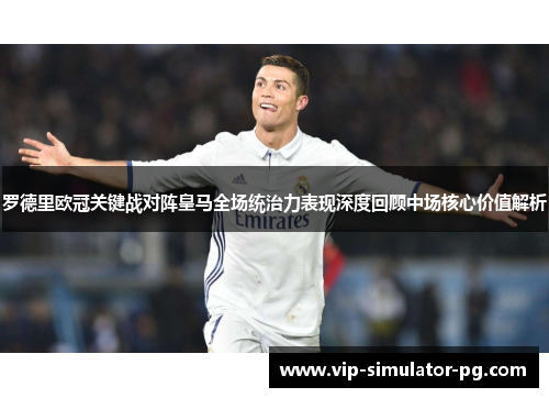 罗德里欧冠关键战对阵皇马全场统治力表现深度回顾中场核心价值解析