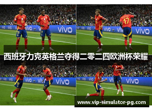 西班牙力克英格兰夺得二零二四欧洲杯荣耀 西班牙力克英格兰夺得二零二四欧洲杯荣耀