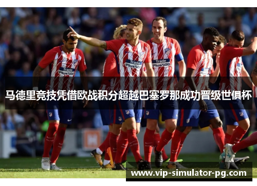 马德里竞技凭借欧战积分超越巴塞罗那成功晋级世俱杯
