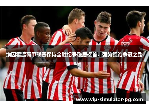 埃因霍温荷甲联赛保持全胜纪录稳居榜首，强势领跑争冠之路