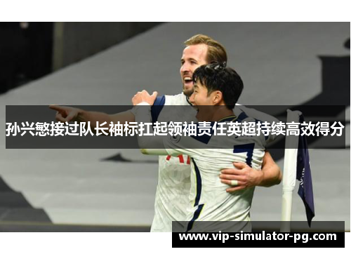 孙兴慜接过队长袖标扛起领袖责任英超持续高效得分