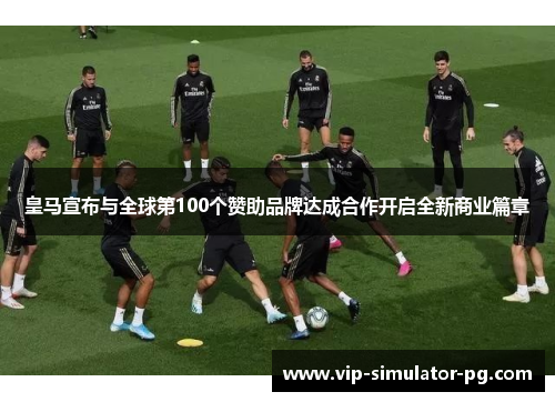 皇马宣布与全球第100个赞助品牌达成合作开启全新商业篇章