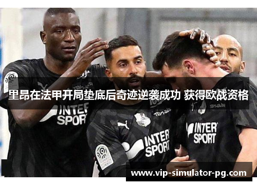 里昂在法甲开局垫底后奇迹逆袭成功 获得欧战资格 里昂在法甲开局垫底后奇迹逆袭成功 获得欧战资格