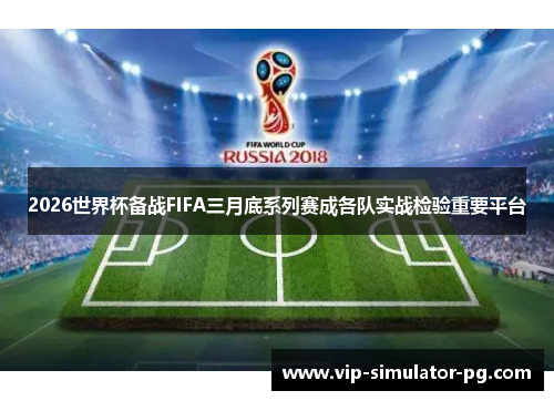 2026世界杯备战FIFA三月底系列赛成各队实战检验重要平台 2026世界杯备战FIFA三月底系列赛成各队实战检验重要平台