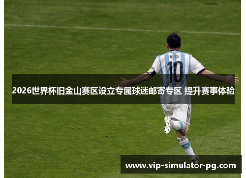 2026世界杯旧金山赛区设立专属球迷邮寄专区 提升赛事体验 2026世界杯旧金山赛区设立专属球迷邮寄专区 提升赛事体验