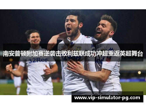 南安普顿附加赛逆袭击败利兹联成功冲超重返英超舞台 南安普顿附加赛逆袭击败利兹联成功冲超重返英超舞台