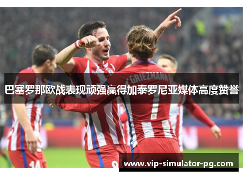 巴塞罗那欧战表现顽强赢得加泰罗尼亚媒体高度赞誉