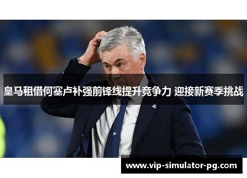 皇马租借何塞卢补强前锋线提升竞争力 迎接新赛季挑战 皇马租借何塞卢补强前锋线提升竞争力 迎接新赛季挑战