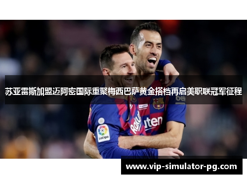 苏亚雷斯加盟迈阿密国际重聚梅西巴萨黄金搭档再启美职联冠军征程 苏亚雷斯加盟迈阿密国际重聚梅西巴萨黄金搭档再启美职联冠军征程