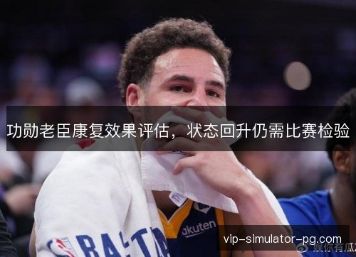 功勋老臣康复效果评估，状态回升仍需比赛检验