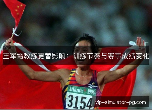 王军霞教练更替影响:训练节奏与赛事成绩变化 王军霞教练更替影响:训练节奏与赛事成绩变化