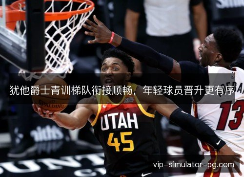 犹他爵士青训梯队衔接顺畅,年轻球员晋升更有序 犹他爵士青训梯队衔接顺畅,年轻球员晋升更有序