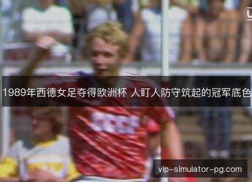 1989年西德女足夺得欧洲杯 人盯人防守筑起的冠军底色 1989年西德女足夺得欧洲杯 人盯人防守筑起的冠军底色