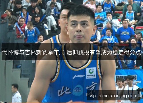 代怀博与吉林新赛季布局 后仰跳投有望成为稳定得分点 代怀博与吉林新赛季布局 后仰跳投有望成为稳定得分点